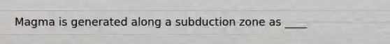 Magma is generated along a subduction zone as ____