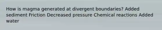 How is magma generated at divergent boundaries? Added sediment Friction Decreased pressure Chemical reactions Added water