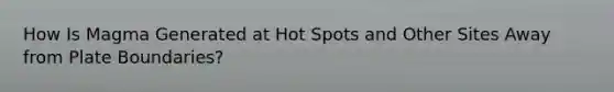 How Is Magma Generated at Hot Spots and Other Sites Away from Plate Boundaries?