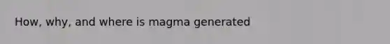 How, why, and where is magma generated