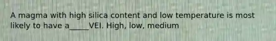 A magma with high silica content and low temperature is most likely to have a_____VEI. High, low, medium