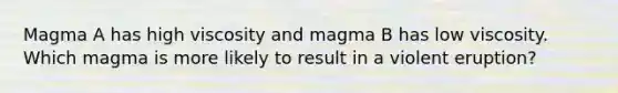 Magma A has high viscosity and magma B has low viscosity. Which magma is more likely to result in a violent eruption?