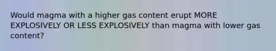 Would magma with a higher gas content erupt MORE EXPLOSIVELY OR LESS EXPLOSIVELY than magma with lower gas content?