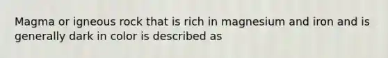 Magma or igneous rock that is rich in magnesium and iron and is generally dark in color is described as