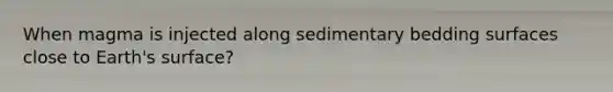 When magma is injected along sedimentary bedding surfaces close to Earth's surface?
