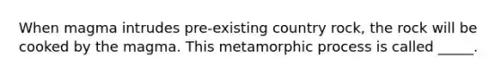 When magma intrudes pre-existing country rock, the rock will be cooked by the magma. This metamorphic process is called _____.