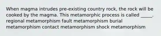 When magma intrudes pre-existing country rock, the rock will be cooked by the magma. This metamorphic process is called _____. regional metamorphism fault metamorphism burial metamorphism contact metamorphism shock metamorphism