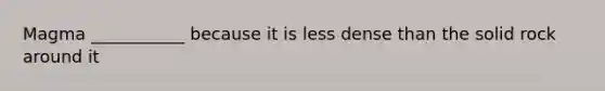 Magma ___________ because it is less dense than the solid rock around it