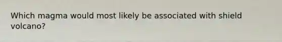 Which magma would most likely be associated with shield volcano?