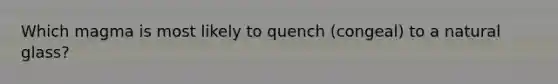 Which magma is most likely to quench (congeal) to a natural glass?