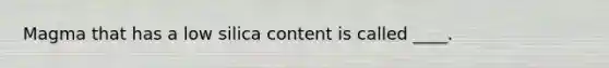 Magma that has a low silica content is called ____.