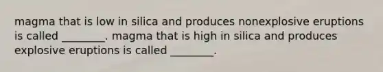 magma that is low in silica and produces nonexplosive eruptions is called ________. magma that is high in silica and produces explosive eruptions is called ________.