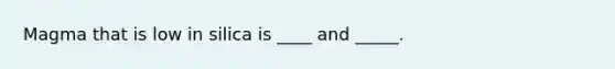 Magma that is low in silica is ____ and _____.