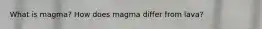 What is magma? How does magma differ from lava?