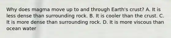 Why does magma move up to and through Earth's crust? A. It is less dense than surrounding rock. B. It is cooler than the crust. C. It is more dense than surrounding rock. D. It is more viscous than ocean water