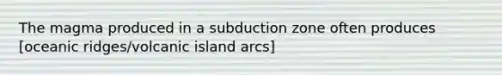 The magma produced in a subduction zone often produces [oceanic ridges/volcanic island arcs]