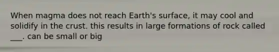 When magma does not reach Earth's surface, it may cool and solidify in <a href='https://www.questionai.com/knowledge/karSwUsNbl-the-crust' class='anchor-knowledge'>the crust</a>. this results in large formations of rock called ___. can be small or big