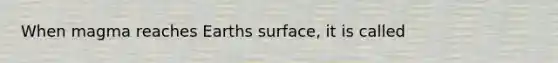 When magma reaches Earths surface, it is called