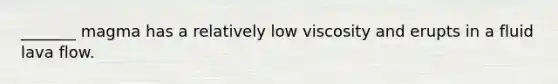 _______ magma has a relatively low viscosity and erupts in a fluid lava flow.