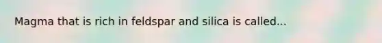 Magma that is rich in feldspar and silica is called...