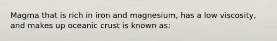 Magma that is rich in iron and magnesium, has a low viscosity, and makes up oceanic crust is known as: