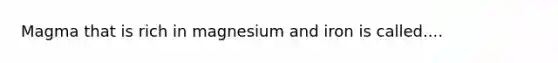 Magma that is rich in magnesium and iron is called....