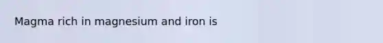 Magma rich in magnesium and iron is