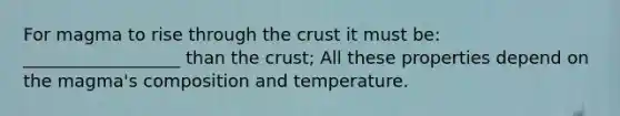 For magma to rise through the crust it must be: __________________ than the crust; All these properties depend on the magma's composition and temperature.