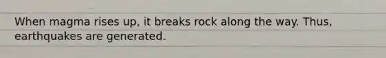 When magma rises up, it breaks rock along the way. Thus, earthquakes are generated.