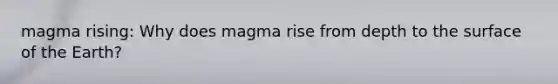 magma rising: Why does magma rise from depth to the surface of the Earth?