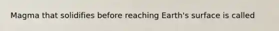 Magma that solidifies before reaching Earth's surface is called