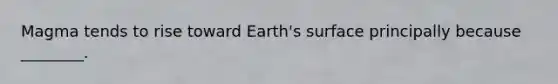 Magma tends to rise toward Earth's surface principally because ________.