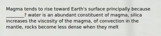 Magma tends to rise toward Earth's surface principally because ________? water is an abundant constituent of magma, silica increases the viscosity of the magma, of convection in the mantle, rocks become less dense when they melt