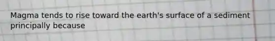 Magma tends to rise toward the earth's surface of a sediment principally because