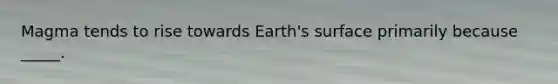 Magma tends to rise towards Earth's surface primarily because _____.