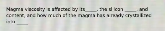 Magma viscosity is affected by its_____, the silicon _____, and content, and how much of the magma has already crystallized into _____.