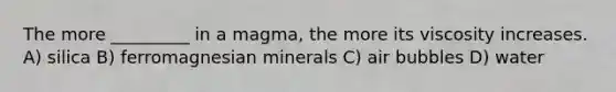 The more _________ in a magma, the more its viscosity increases. A) silica B) ferromagnesian minerals C) air bubbles D) water