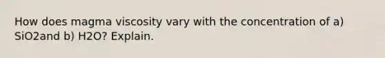 How does magma viscosity vary with the concentration of a) SiO2and b) H2O? Explain.