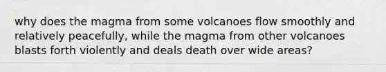 why does the magma from some volcanoes flow smoothly and relatively peacefully, while the magma from other volcanoes blasts forth violently and deals death over wide areas?