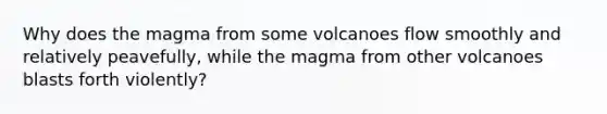 Why does the magma from some volcanoes flow smoothly and relatively peavefully, while the magma from other volcanoes blasts forth violently?