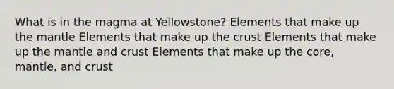 What is in the magma at Yellowstone? Elements that make up the mantle Elements that make up the crust Elements that make up the mantle and crust Elements that make up the core, mantle, and crust