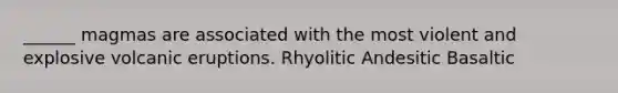 ______ magmas are associated with the most violent and explosive volcanic eruptions. Rhyolitic Andesitic Basaltic