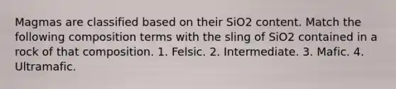 Magmas are classified based on their SiO2 content. Match the following composition terms with the sling of SiO2 contained in a rock of that composition. 1. Felsic. 2. Intermediate. 3. Mafic. 4. Ultramafic.