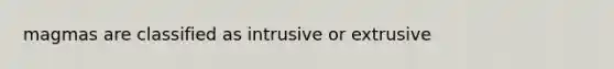 magmas are classified as intrusive or extrusive