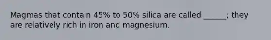 Magmas that contain 45% to 50% silica are called ______; they are relatively rich in iron and magnesium.