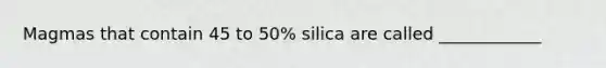 Magmas that contain 45 to 50% silica are called ____________