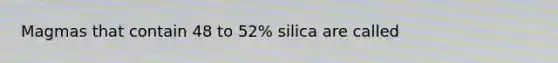 Magmas that contain 48 to 52% silica are called