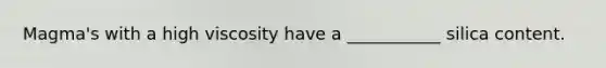 Magma's with a high viscosity have a ___________ silica content.