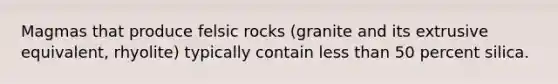 Magmas that produce felsic rocks (granite and its extrusive equivalent, rhyolite) typically contain less than 50 percent silica.