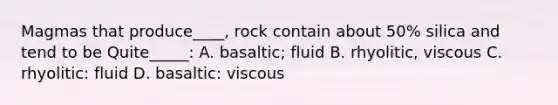 Magmas that produce____, rock contain about 50% silica and tend to be Quite_____: A. basaltic; fluid B. rhyolitic, viscous C. rhyolitic: fluid D. basaltic: viscous